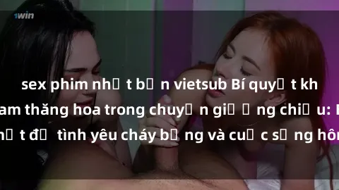 sex phim nhật bản vietsub Bí quyết khiến bà mẹ Việt Nam thăng hoa trong chuyện giường chiếu: Bí mật để tình yêu cháy bỏng và cuộc sống hôn nhân thêm sung sướng.