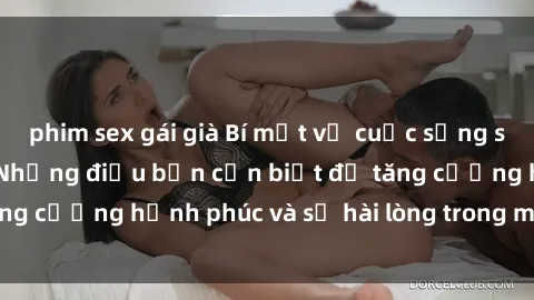 phim sex gái già Bí mật về cuộc sống sex của bà nội trợ: Những điều bạn cần biết để tăng cường hạnh phúc và sự hài lòng trong mối quan hệ