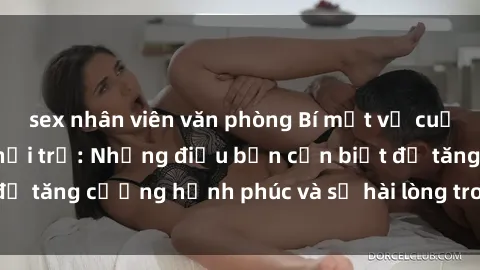 sex nhân viên văn phòng Bí mật về cuộc sống sex của bà nội trợ: Những điều bạn cần biết để tăng cường hạnh phúc và sự hài lòng trong mối quan hệ