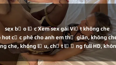 sex bạo lực Xem sex gái Việt không che tại nhà nghỉ, clip hot cực phê cho anh em thư giãn, không che, không lậu, chất lượng full HD, không che, mới nhất.