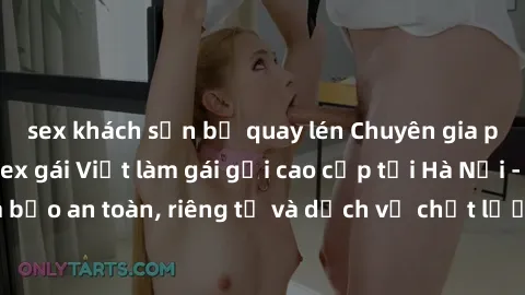 sex khách sạn bị quay lén Chuyên gia phục vụ nhu cầu sex gái Việt làm gái gọi cao cấp tại Hà Nội - Đảm bảo an toàn, riêng tư và dịch vụ chất lượng, hãy trải nghiệm ngay!