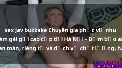 sex jav bukkake Chuyên gia phục vụ nhu cầu sex gái Việt làm gái gọi cao cấp tại Hà Nội - Đảm bảo an toàn, riêng tư và dịch vụ chất lượng, hãy trải nghiệm ngay!