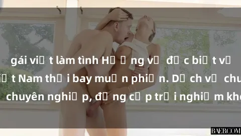 gái việt làm tình Hương vị đặc biệt với sex gái call girl Việt Nam thổi bay muộn phiền. Dịch vụ chuyên nghiệp, đẳng cấp trải nghiệm khó quên. Đặt lịch ngay!