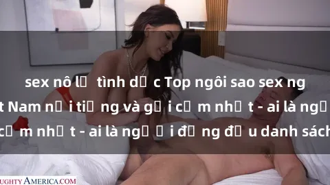 sex nô lệ tình dục Top ngôi sao sex người nổi tiếng Việt Nam nổi tiếng và gợi cảm nhất - ai là người đứng đầu danh sách?