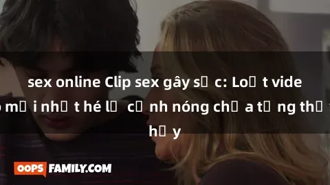 sex online Clip sex gây sốc: Loạt video mới nhất hé lộ cảnh nóng chưa từng thấy