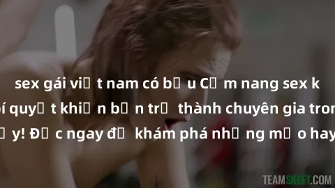 sex gái việt nam có bầu Cẩm nang sex không che: Những bí quyết khiến bạn trở thành chuyên gia trong chuyện ấy! Đọc ngay để khám phá những mẹo hay và bí quyết tình dục không che.