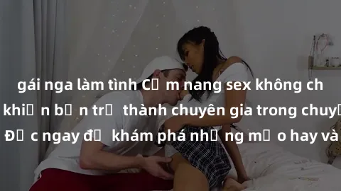 gái nga làm tình Cẩm nang sex không che: Những bí quyết khiến bạn trở thành chuyên gia trong chuyện ấy! Đọc ngay để khám phá những mẹo hay và bí quyết tình dục không che.