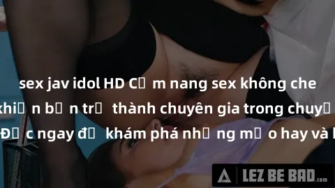 sex jav idol HD Cẩm nang sex không che: Những bí quyết khiến bạn trở thành chuyên gia trong chuyện ấy! Đọc ngay để khám phá những mẹo hay và bí quyết tình dục không che.