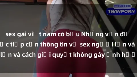 sex gái việt nam có bầu Những vấn đề liên quan đến việc tiếp cận thông tin về sex người lớn và cách giải quyết không gây ảnh hưởng đến trẻ em