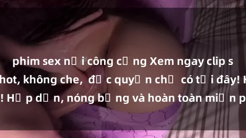 phim sex nơi công cộng Xem ngay clip sex không che cực hot, không che,  độc quyền chỉ có tại đây! Hấp dẫn, nóng bỏng và hoàn toàn miễn phí, không thể bỏ qua!