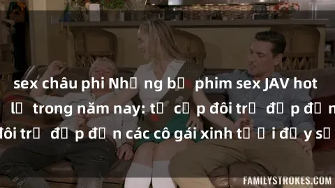 sex châu phi Những bộ phim sex JAV hot nhất không thể bỏ lỡ trong năm nay: từ cặp đôi trẻ đẹp đến các cô gái xinh tươi đầy sức hút.