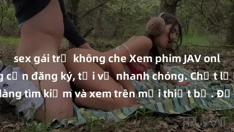 sex gái trẻ không che Xem phim JAV online miễn phí không cần đăng ký, tải về nhanh chóng. Chất lượng HD, dễ dàng tìm kiếm và xem trên mọi thiết bị. Đặc biệt, không quảng cáo làm phiền.