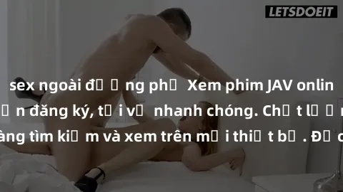 sex ngoài đường phố Xem phim JAV online miễn phí không cần đăng ký, tải về nhanh chóng. Chất lượng HD, dễ dàng tìm kiếm và xem trên mọi thiết bị. Đặc biệt, không quảng cáo làm phiền.