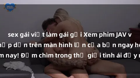 sex gái việt làm gái gọi Xem phim JAV vietsub mới nhất và hấp dẫn trên màn hình lớn của bạn ngay hôm nay! Đắm chìm trong thế giới tình ái đầy nóng bỏng và kích thích.