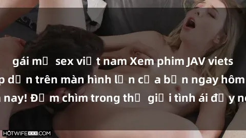 gái mỹ sex việt nam Xem phim JAV vietsub mới nhất và hấp dẫn trên màn hình lớn của bạn ngay hôm nay! Đắm chìm trong thế giới tình ái đầy nóng bỏng và kích thích.
