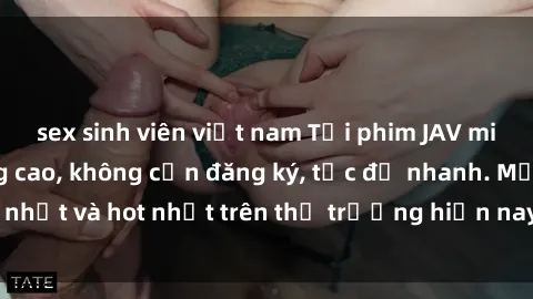 sex sinh viên việt nam Tải phim JAV miễn phí chất lượng cao, không cần đăng ký, tốc độ nhanh. Mới nhất và hot nhất trên thị trường hiện nay, cập nhật hàng ngày.