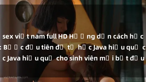 sex việt nam full HD Hướng dẫn cách học Java cho sinh viên: Bước đầu tiên để tự học Java hiệu quả cho sinh viên mới bắt đầu là gì?