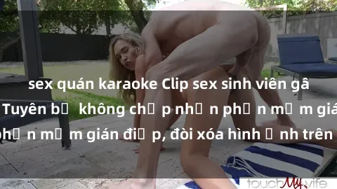 sex quán karaoke Clip sex sinh viên gây sốt mạng xã hội: Tuyên bố không chấp nhận phần mềm gián điệp, đòi xóa hình ảnh trên internet