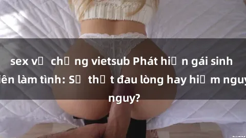sex vợ chồng vietsub Phát hiện gái sinh viên làm tình: Sự thật đau lòng hay hiểm nguy?
