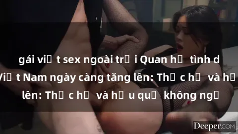 gái việt sex ngoài trời Quan hệ tình dục của nữ sinh Việt Nam ngày càng tăng lên: Thực hư và hậu quả không ngờ