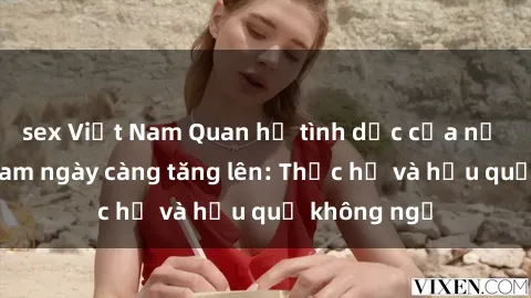 sex Việt Nam Quan hệ tình dục của nữ sinh Việt Nam ngày càng tăng lên: Thực hư và hậu quả không ngờ
