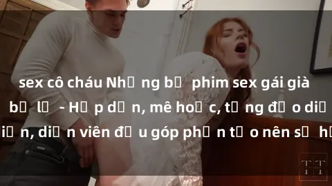 sex cô cháu Những bộ phim sex gái già đỉnh cao không thể bỏ lỡ - Hấp dẫn, mê hoặc, từng đạo diễn, diễn viên đều góp phần tạo nên sự hấp dẫn, kích thích.