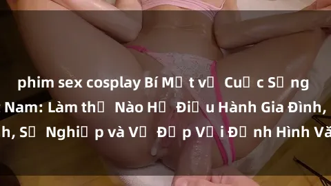 phim sex cosplay Bí Mật về Cuộc Sống Của Các MILF Việt Nam: Làm thế Nào Họ Điều Hành Gia Đình, Sự Nghiệp và Vẻ Đẹp Với Định Hình Văn Hóa Đương Đại