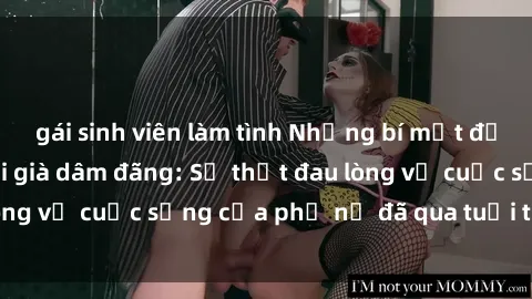 gái sinh viên làm tình Những bí mật đằng sau vẻ ngoài gái già dâm đãng: Sự thật đau lòng về cuộc sống của phụ nữ đã qua tuổi thanh xuân