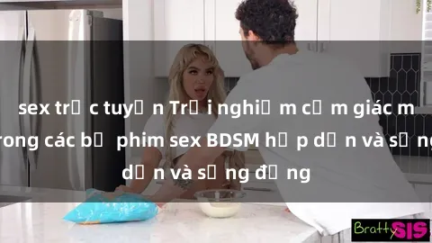 sex trực tuyến Trải nghiệm cảm giác mới lạ trong các bộ phim sex BDSM hấp dẫn và sống động
