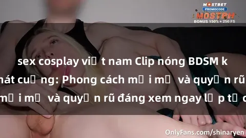 sex cosplay việt nam Clip nóng BDSM khiến người xem phát cuồng: Phong cách mới mẻ và quyến rũ đáng xem ngay lập tức!