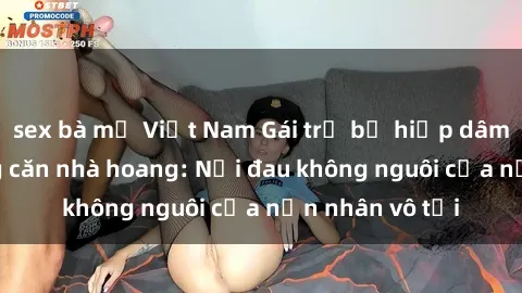 sex bà mẹ Việt Nam Gái trẻ bị hiếp dâm bạo lực trong căn nhà hoang: Nỗi đau không nguôi của nạn nhân vô tội