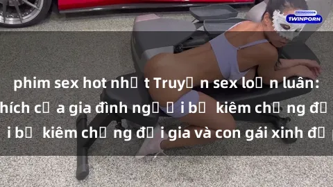 phim sex hot nhất Truyện sex loạn luân: Bí mật đầy kích thích của gia đình người bố kiêm chồng đại gia và con gái xinh đẹp