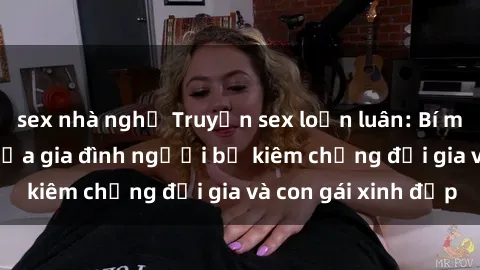sex nhà nghỉ Truyện sex loạn luân: Bí mật đầy kích thích của gia đình người bố kiêm chồng đại gia và con gái xinh đẹp