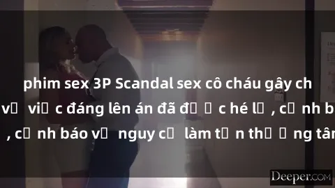 phim sex 3P Scandal sex cô cháu gây chấn động: Chi tiết vụ việc đáng lên án đã được hé lộ, cảnh báo về nguy cơ làm tổn thương tâm hồn trẻ em.