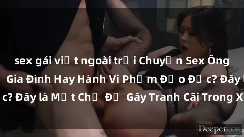 sex gái việt ngoài trời Chuyện Sex Ông Cháu: Mối Quan Hệ Gia Đình Hay Hành Vi Phạm Đạo Đức? Đây là Một Chủ Đề Gây Tranh Cãi Trong Xã Hội Hiện Nay.