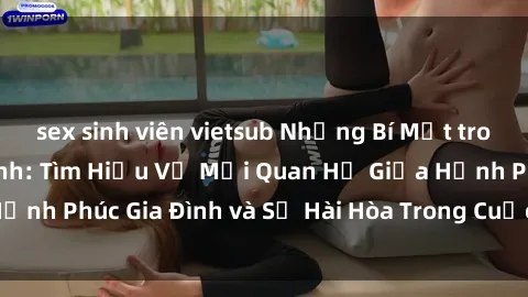 sex sinh viên vietsub Những Bí Mật trong Tình Dục Gia Đình: Tìm Hiểu Về Mối Quan Hệ Giữa Hạnh Phúc Gia Đình và Sự Hài Hòa Trong Cuộc Sống Tình Dục