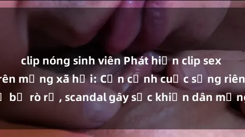 clip nóng sinh viên Phát hiện clip sex quay lén hot nhất trên mạng xã hội: Cận cảnh cuộc sống riêng tư bị rò rỉ, scandal gây sốc khiến dân mạng không khỏi bàng hoàng