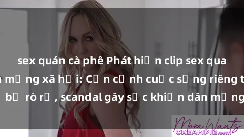 sex quán cà phê Phát hiện clip sex quay lén hot nhất trên mạng xã hội: Cận cảnh cuộc sống riêng tư bị rò rỉ, scandal gây sốc khiến dân mạng không khỏi bàng hoàng