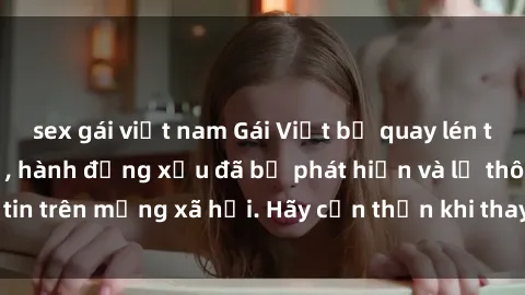 sex gái việt nam Gái Việt bị quay lén trong phòng thay đồ, hành động xấu đã bị phát hiện và lộ thông tin trên mạng xã hội. Hãy cẩn thận khi thay đồ ở nơi công cộng!