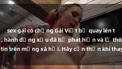 sex gái có chồng Gái Việt bị quay lén trong phòng thay đồ, hành động xấu đã bị phát hiện và lộ thông tin trên mạng xã hội. Hãy cẩn thận khi thay đồ ở nơi công cộng!