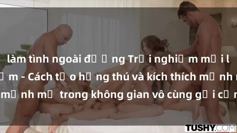 làm tình ngoài đường Trải nghiệm mới lạ với sex phòng tắm - Cách tạo hứng thú và kích thích mạnh mẽ trong không gian vô cùng gợi cảm và lãng mạn