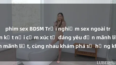 phim sex BDSM Trải nghiệm sex ngoài trời: Khi thiên nhiên kết nối cảm xúc từ đáng yêu đến mãnh liệt, cùng nhau khám phá sự hứng khởi và thú vị.