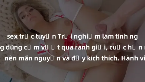 sex trực tuyến Trải nghiệm làm tình ngoài đường: Khi lòng dũng cảm vượt qua ranh giới, cuộc hẹn nơi công cộng trở nên mãn nguyện và đầy kích thích. Hành vi nguy hiểm, nhưng cũng tạo nên cảm giác mới m