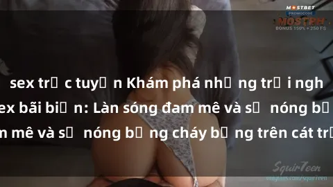 sex trực tuyến Khám phá những trải nghiệm độc đáo tại sex bãi biển: Làn sóng đam mê và sự nóng bỏng cháy bỏng trên cát trắng