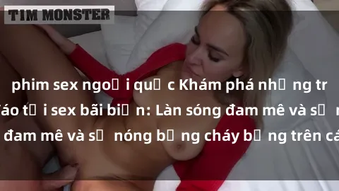phim sex ngoại quốc Khám phá những trải nghiệm độc đáo tại sex bãi biển: Làn sóng đam mê và sự nóng bỏng cháy bỏng trên cát trắng