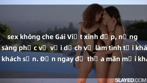sex không che Gái Việt xinh đẹp, nồng nàn tình cảm, sẵn sàng phục vụ với dịch vụ làm tình tại khách sạn. Đến ngay để thỏa mãn mọi khao khát của bạn!