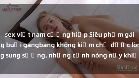 sex việt nam cưỡng hiếp Siêu phẩm gái Việt tham gia trong buổi gangbang không kiềm chế được lòng sung sướng, những cảnh nóng nảy khiến ai cũng phải mãn nhãn