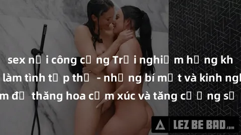 sex nơi công cộng Trải nghiệm hứng khởi cùng với việc làm tình tập thể - những bí mật và kinh nghiệm để thăng hoa cảm xúc và tăng cường sự gắn kết trong mối quan hệ