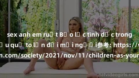 sex anh em ruột Bạo lực tình dục trong nhóm: nguy cơ và hậu quả to lớn đối mọi người参考: https://www.theguardian.com/society/2021/nov/11/children-as-young-as-four-are-being-sexually-abused-by-groups-in