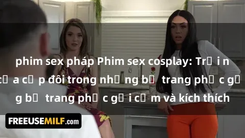 phim sex pháp Phim sex cosplay: Trải nghiệm tuyệt vời của cặp đôi trong những bộ trang phục gợi cảm và kích thích